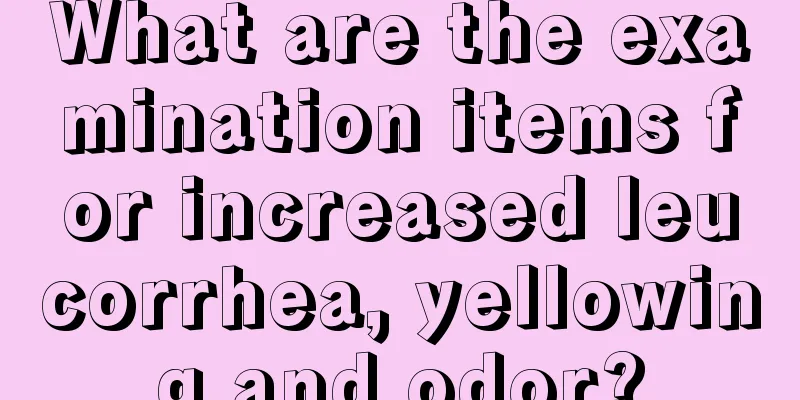 What are the examination items for increased leucorrhea, yellowing and odor?