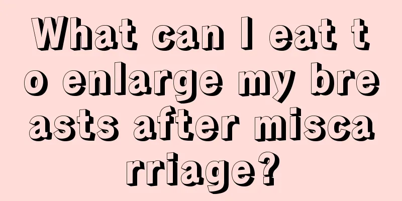 What can I eat to enlarge my breasts after miscarriage?