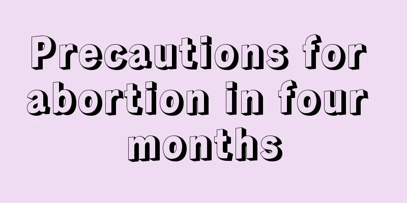 Precautions for abortion in four months