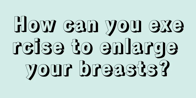 How can you exercise to enlarge your breasts?