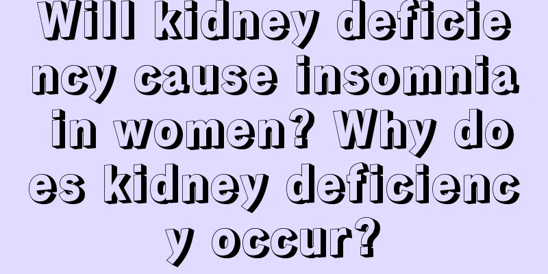 Will kidney deficiency cause insomnia in women? Why does kidney deficiency occur?