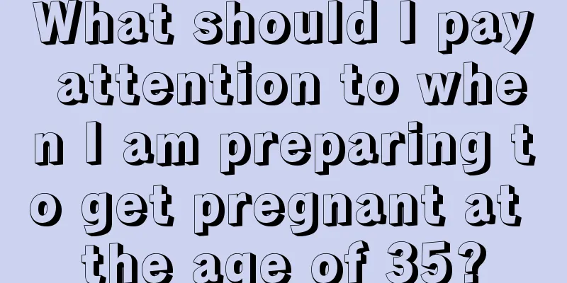 What should I pay attention to when I am preparing to get pregnant at the age of 35?