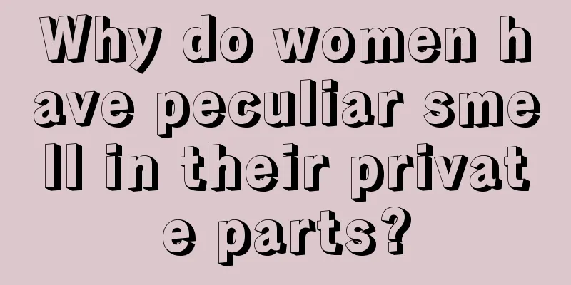 Why do women have peculiar smell in their private parts?