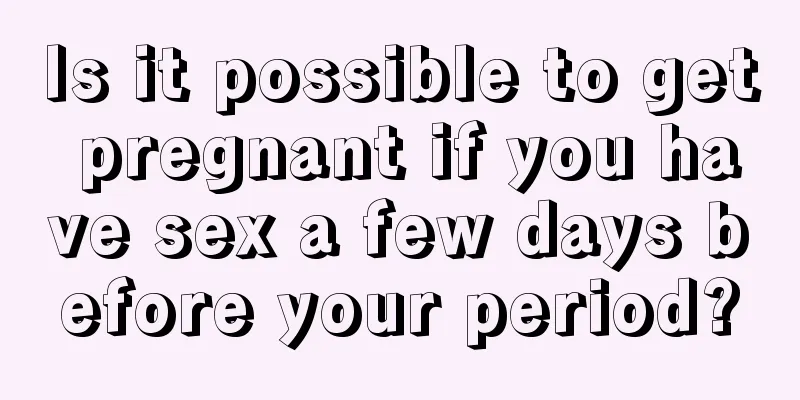 Is it possible to get pregnant if you have sex a few days before your period?