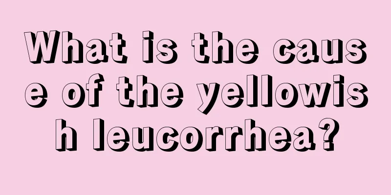 What is the cause of the yellowish leucorrhea?