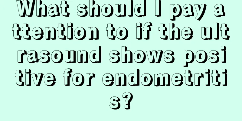 What should I pay attention to if the ultrasound shows positive for endometritis?