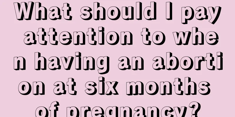 What should I pay attention to when having an abortion at six months of pregnancy?