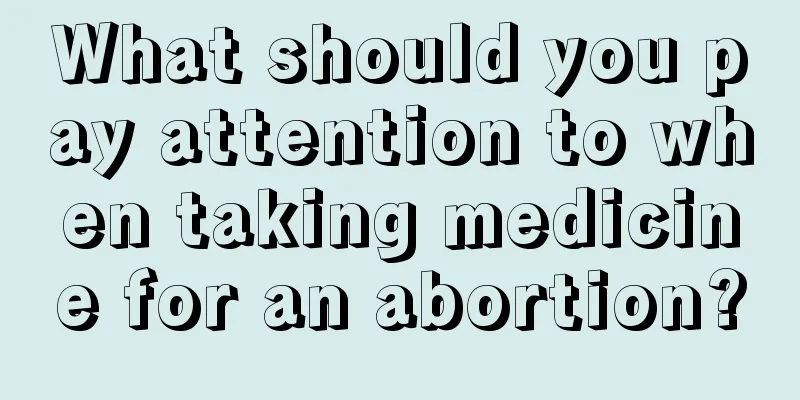 What should you pay attention to when taking medicine for an abortion?