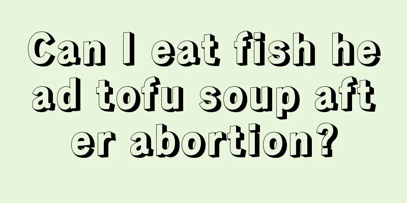 Can I eat fish head tofu soup after abortion?