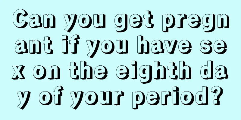 Can you get pregnant if you have sex on the eighth day of your period?