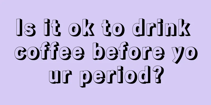 Is it ok to drink coffee before your period?