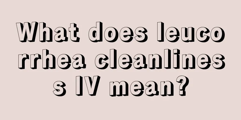 What does leucorrhea cleanliness IV mean?