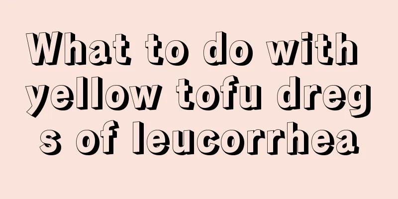 What to do with yellow tofu dregs of leucorrhea