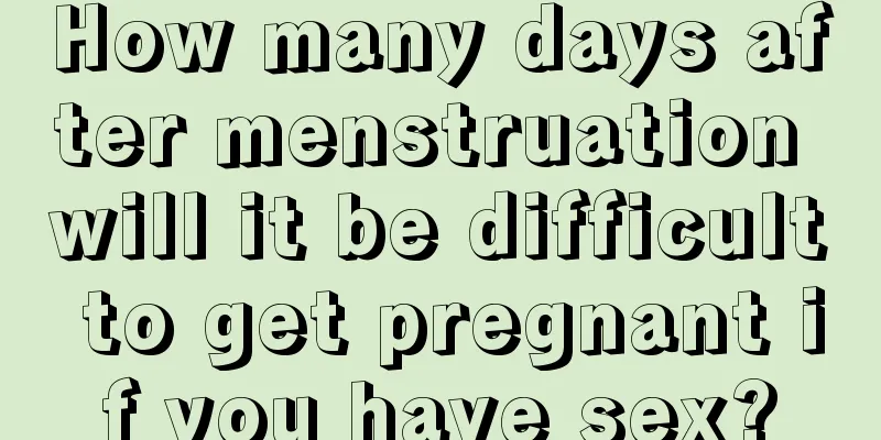 How many days after menstruation will it be difficult to get pregnant if you have sex?