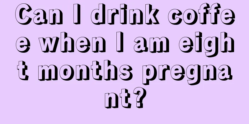 Can I drink coffee when I am eight months pregnant?