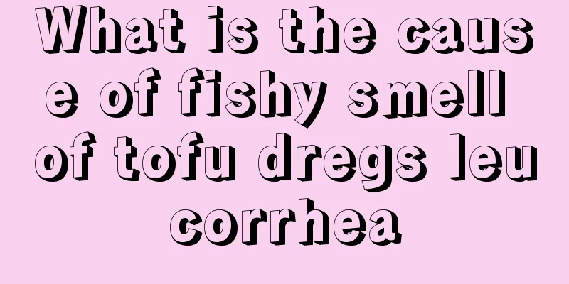 What is the cause of fishy smell of tofu dregs leucorrhea