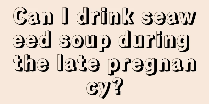 Can I drink seaweed soup during the late pregnancy?