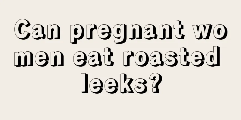 Can pregnant women eat roasted leeks?