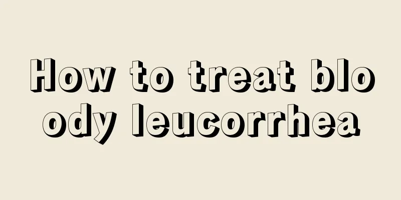 How to treat bloody leucorrhea