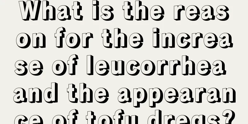 What is the reason for the increase of leucorrhea and the appearance of tofu dregs?