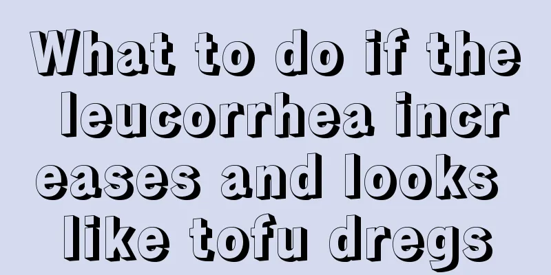 What to do if the leucorrhea increases and looks like tofu dregs