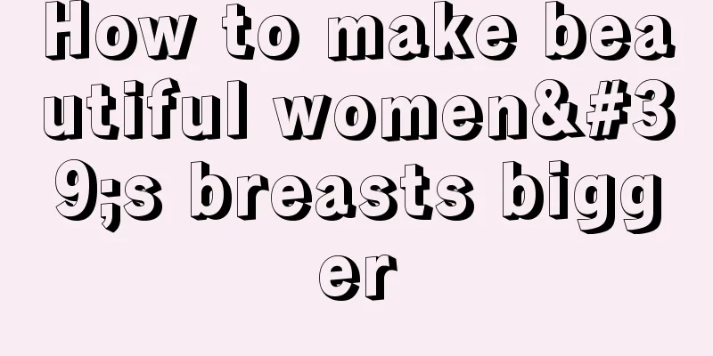 How to make beautiful women's breasts bigger