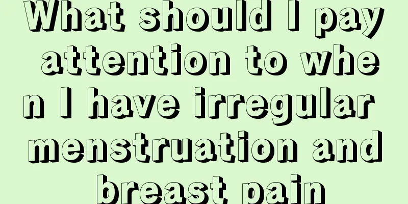 What should I pay attention to when I have irregular menstruation and breast pain