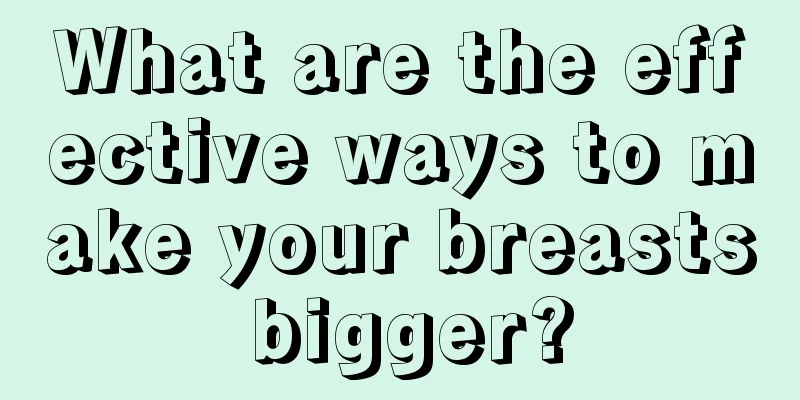 What are the effective ways to make your breasts bigger?