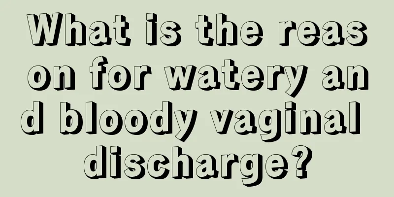 What is the reason for watery and bloody vaginal discharge?