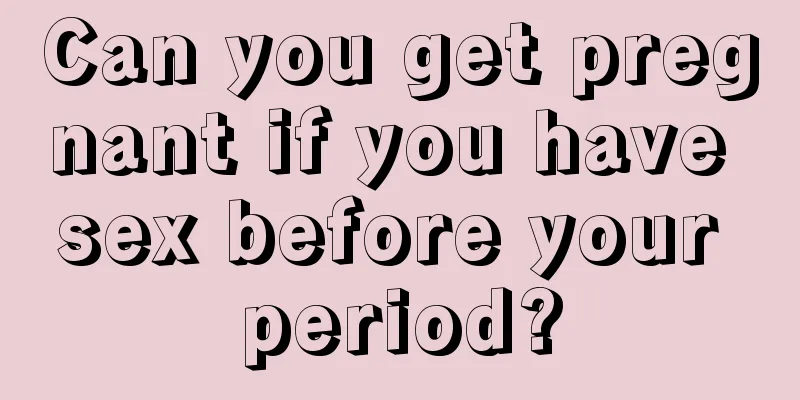 Can you get pregnant if you have sex before your period?