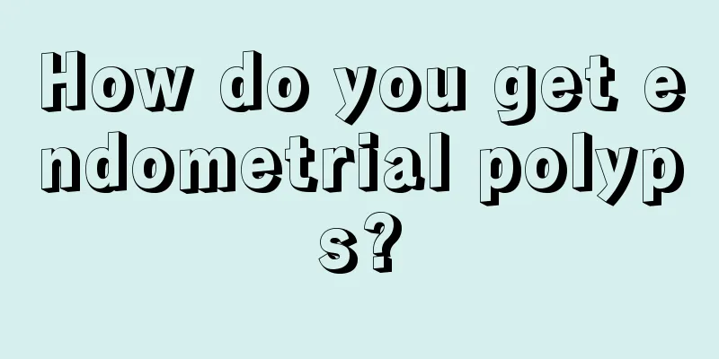 How do you get endometrial polyps?