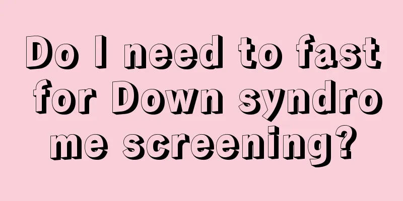 Do I need to fast for Down syndrome screening?