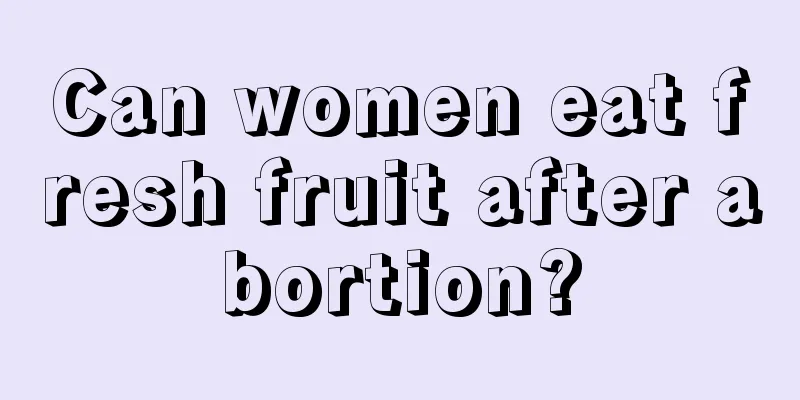 Can women eat fresh fruit after abortion?