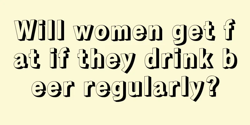 Will women get fat if they drink beer regularly?