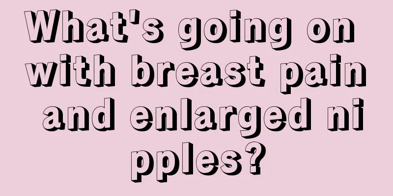 What's going on with breast pain and enlarged nipples?