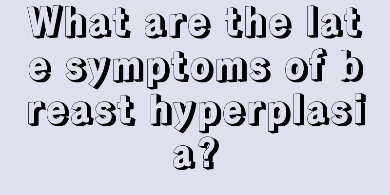 What are the late symptoms of breast hyperplasia?