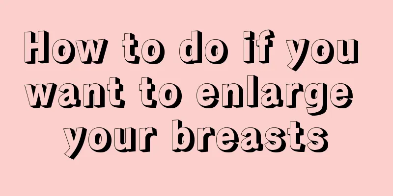 How to do if you want to enlarge your breasts