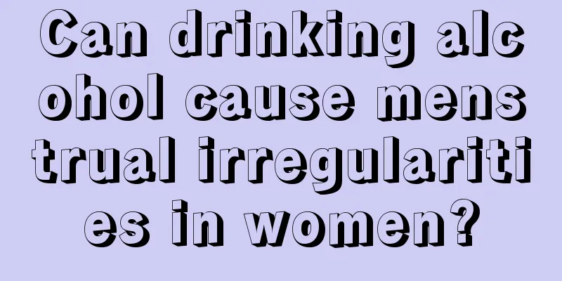 Can drinking alcohol cause menstrual irregularities in women?