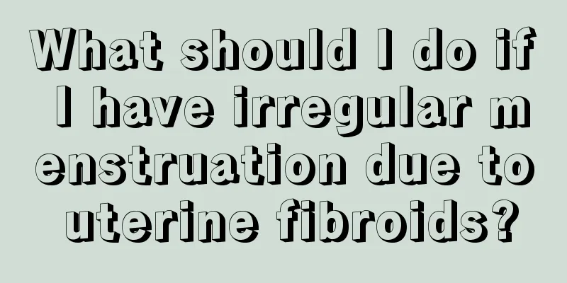 What should I do if I have irregular menstruation due to uterine fibroids?