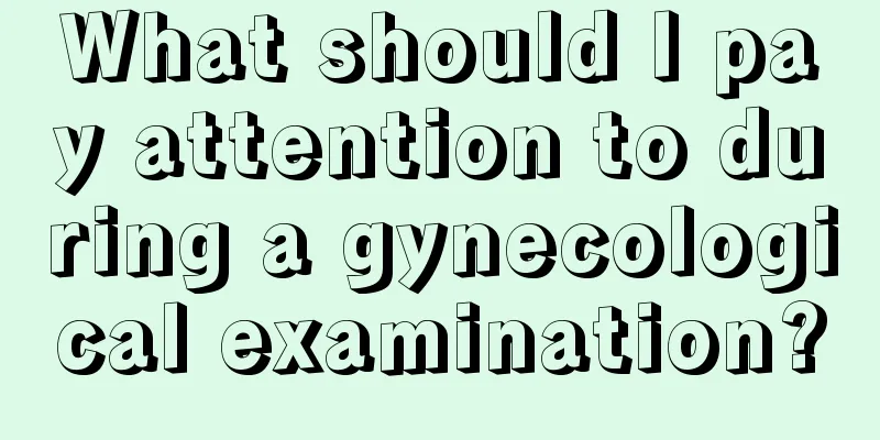 What should I pay attention to during a gynecological examination?