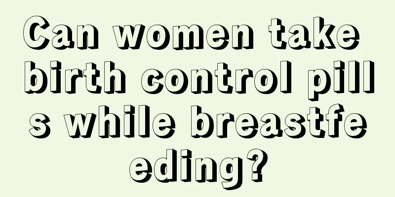 Can women take birth control pills while breastfeeding?