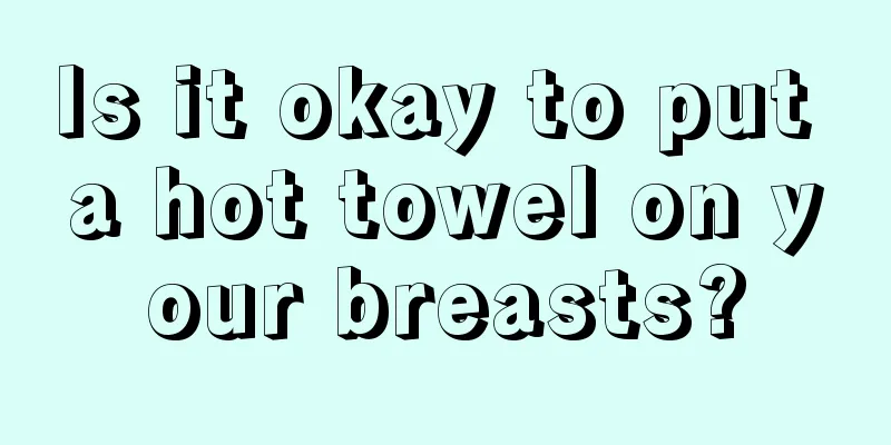 Is it okay to put a hot towel on your breasts?