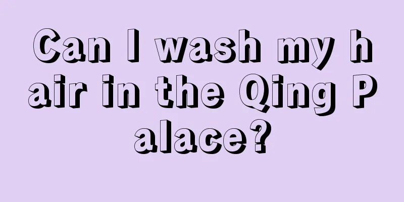 Can I wash my hair in the Qing Palace?