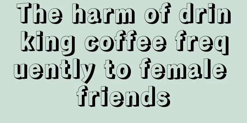 The harm of drinking coffee frequently to female friends