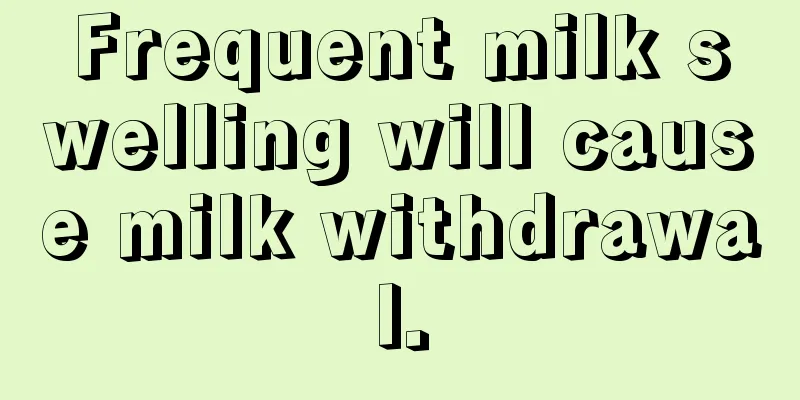 Frequent milk swelling will cause milk withdrawal.