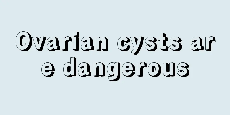 Ovarian cysts are dangerous