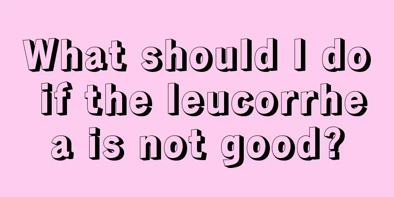 What should I do if the leucorrhea is not good?