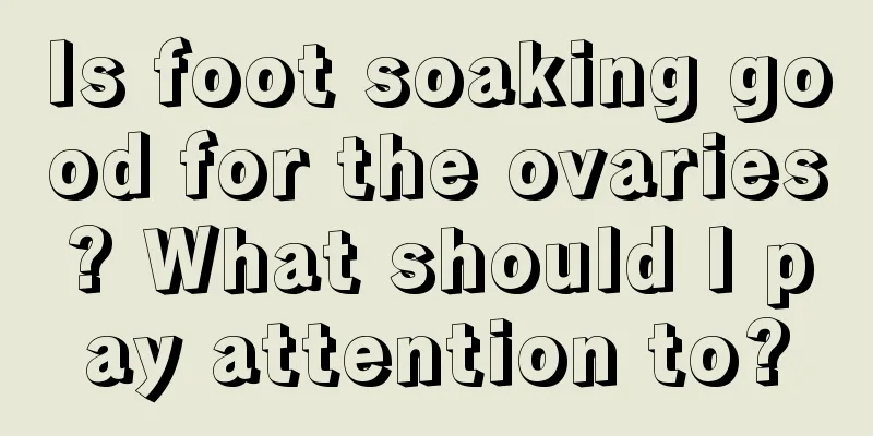 Is foot soaking good for the ovaries? What should I pay attention to?