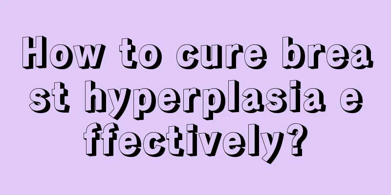 How to cure breast hyperplasia effectively?