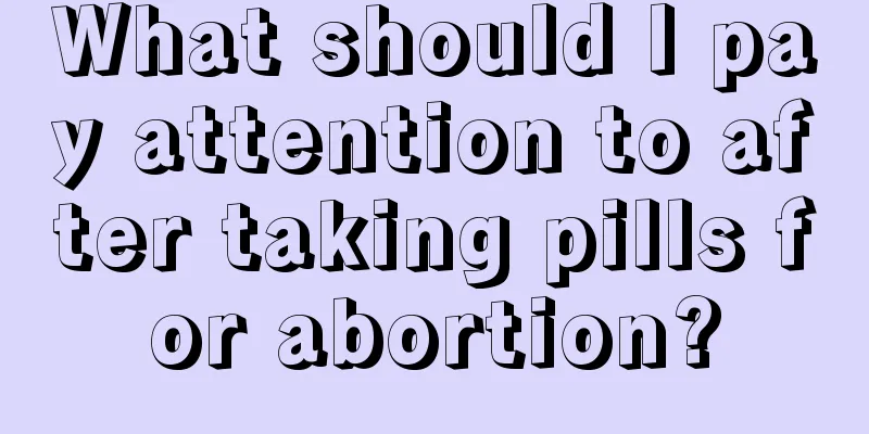 What should I pay attention to after taking pills for abortion?